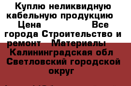 Куплю неликвидную кабельную продукцию › Цена ­ 1 900 000 - Все города Строительство и ремонт » Материалы   . Калининградская обл.,Светловский городской округ 